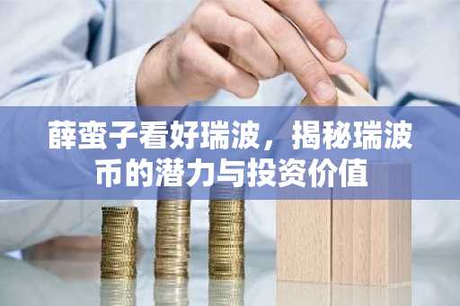 薛蛮子看好瑞波，揭秘瑞波币的潜力与投资价值