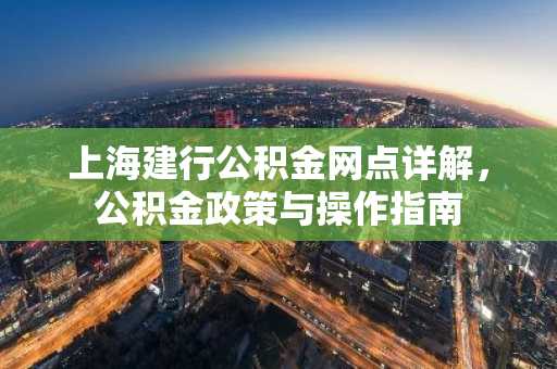 上海建行公积金网点详解，公积金政策与操作指南