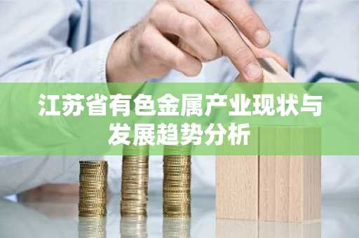 江苏省有色金属产业现状与发展趋势分析