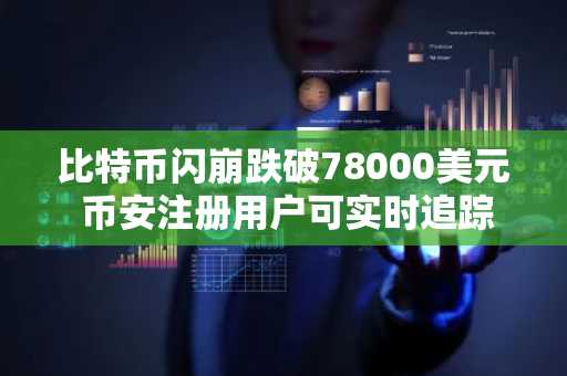 比特币闪崩跌破78000美元 币安注册用户可实时追踪行情与爆仓数据