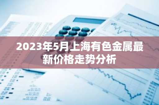 2023年5月上海有色金属最新价格走势分析