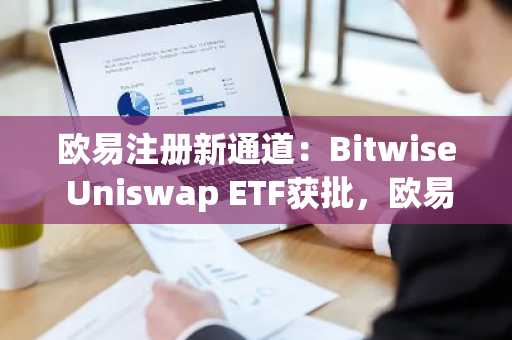 欧易注册新通道：Bitwise Uniswap ETF获批，欧易最新地址一键接入