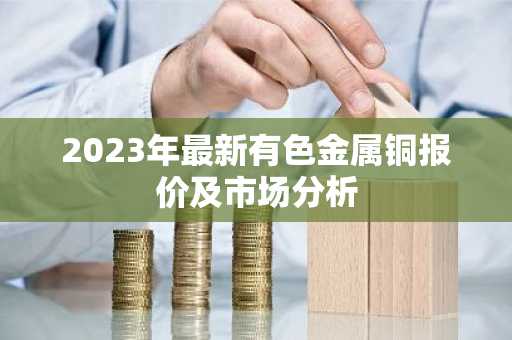 2023年最新有色金属铜报价及市场分析
