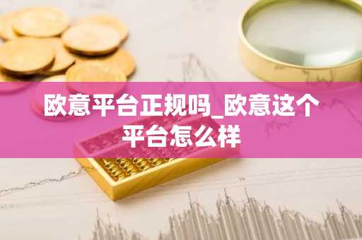 欧意平台正规吗_欧意这个平台怎么样