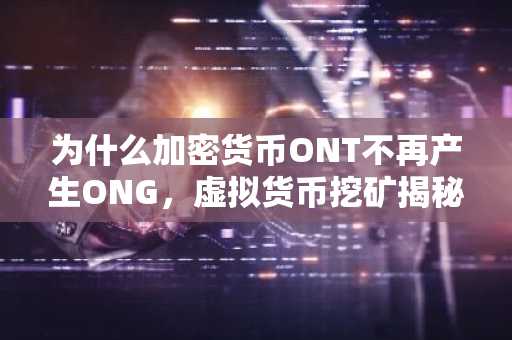 为什么加密货币ONT不再产生ONG,虚拟货币挖矿揭秘