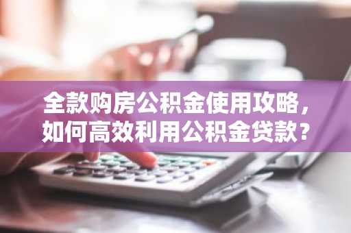 全款购房公积金使用攻略，如何高效利用公积金贷款？