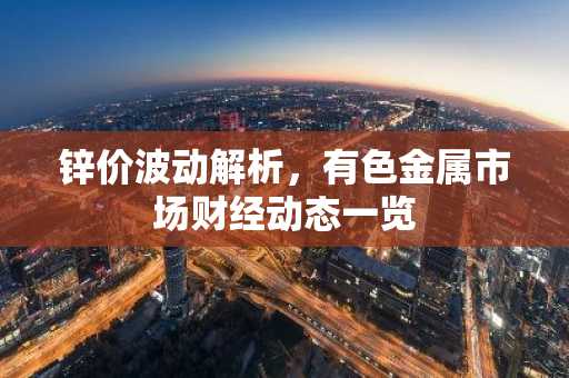 锌价波动解析，有色金属市场财经动态一览