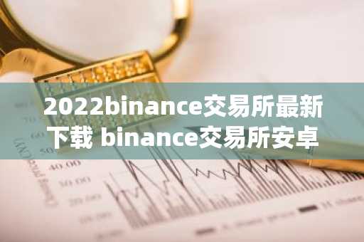 2022binance交易所最新下载 binance交易所安卓版app下载