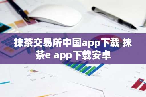 抹茶交易所中国app下载 抹茶e app下载安卓