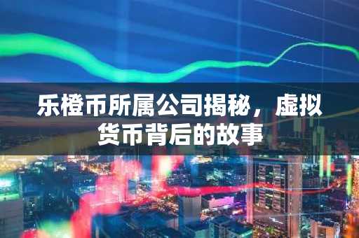 乐橙币所属公司揭秘，虚拟货币背后的故事