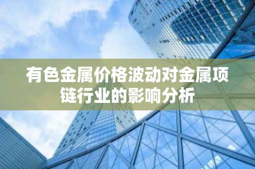 有色金属价格波动对金属项链行业的影响分析