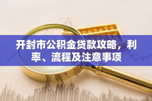开封市公积金贷款攻略，利率、流程及注意事项