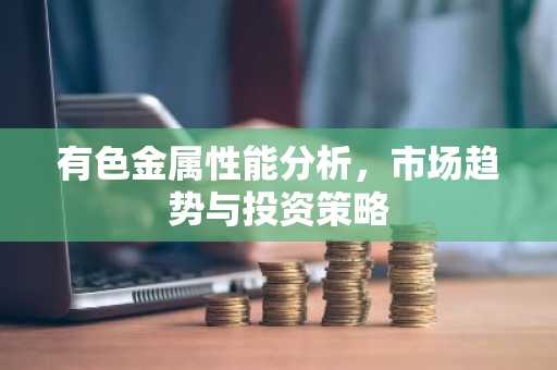 有色金属性能分析，市场趋势与投资策略