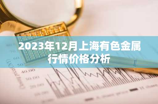 2023年12月上海有色金属行情价格分析