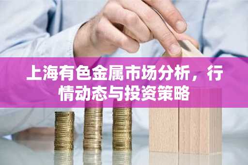 上海有色金属市场分析，行情动态与投资策略