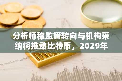 分析师称监管转向与机构采纳将推动比特币，2029年或触及40万美元高位