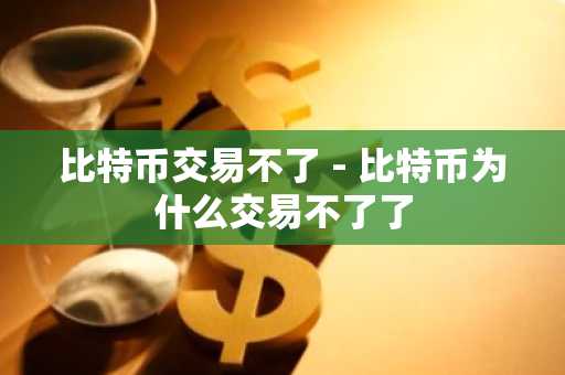 比特币交易不了 - 比特币为什么交易不了了