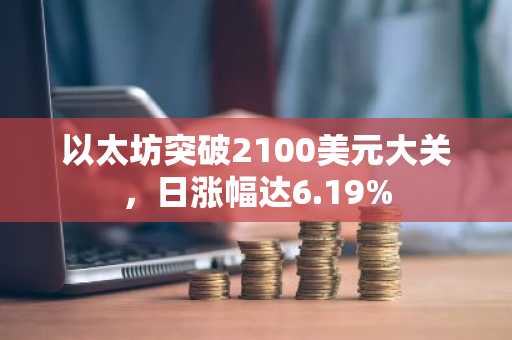 以太坊突破2100美元大关，日涨幅达6.19%