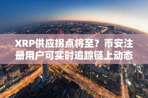 XRP供应拐点将至?币安注册用户可实时追踪链上动态