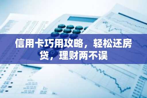 信用卡巧用攻略，轻松还房贷，理财两不误