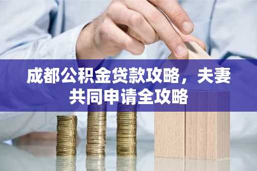 成都公积金贷款攻略,夫妻共同申请全攻略