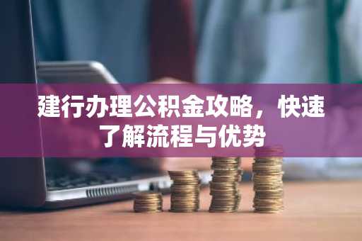 建行办理公积金攻略，快速了解流程与优势