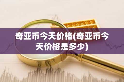 奇亚币今天价格(奇亚币今天价格是多少)