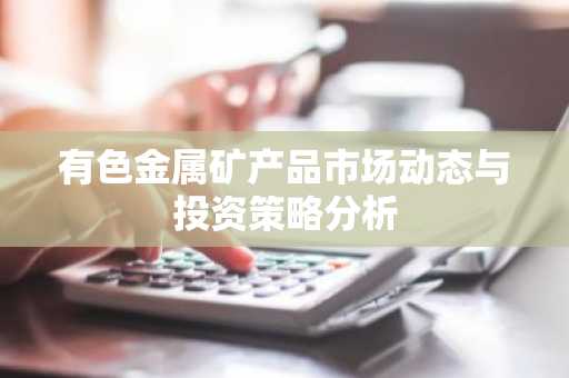 有色金属矿产品市场动态与投资策略分析