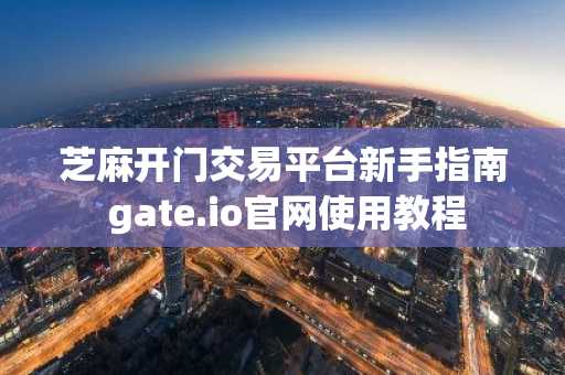 芝麻开门交易平台新手指南 gate.io官网使用教程