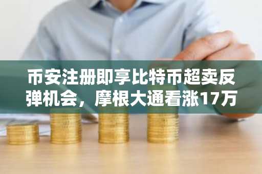 币安注册即享比特币超卖反弹机会，摩根大通看涨17万美金目标价
