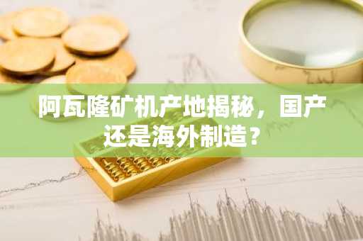 阿瓦隆矿机产地揭秘，国产还是海外制造？
