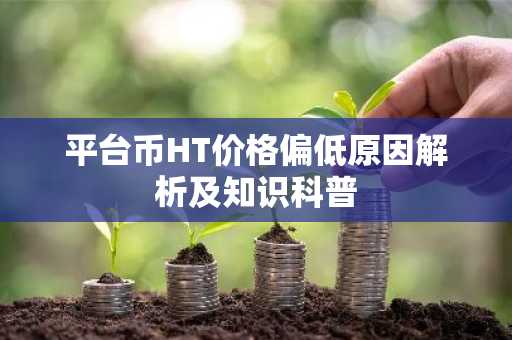 平台币HT价格偏低原因解析及知识科普
