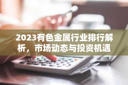 2023有色金属行业排行解析，市场动态与投资机遇