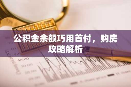 公积金余额巧用首付，购房攻略解析