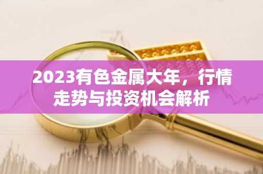2023有色金属大年，行情走势与投资机会解析
