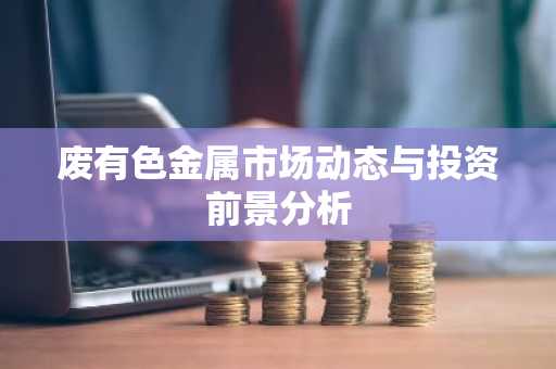 废有色金属市场动态与投资前景分析