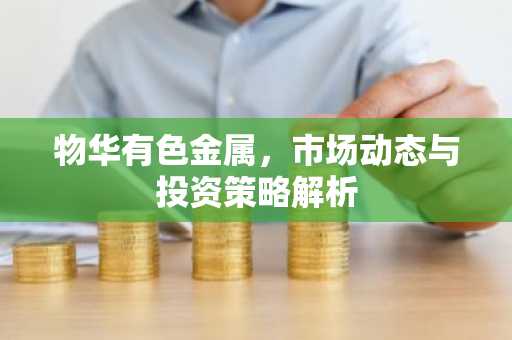 物华有色金属,市场动态与投资策略解析