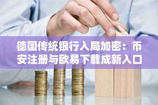德国传统银行入局加密：币安注册与欧易下载成新入口