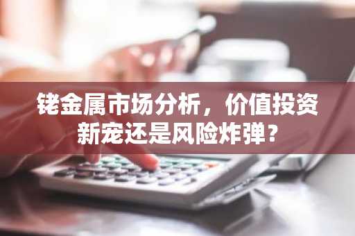 铑金属市场分析，价值投资新宠还是风险炸弹？