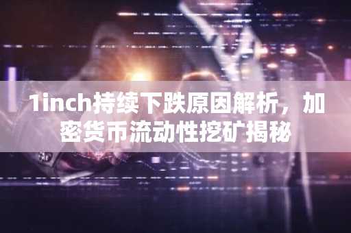 1inch持续下跌原因解析,加密货币流动性挖矿揭秘