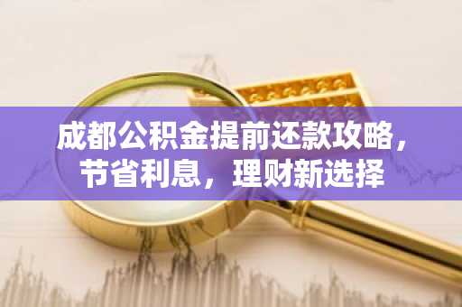 成都公积金提前还款攻略，节省利息，理财新选择