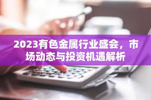 2023有色金属行业盛会，市场动态与投资机遇解析