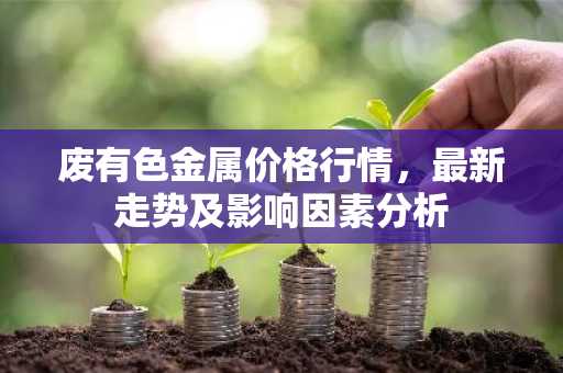 废有色金属价格行情，最新走势及影响因素分析