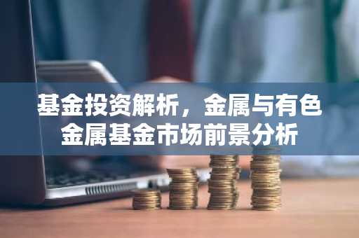 基金投资解析，金属与有色金属基金市场前景分析