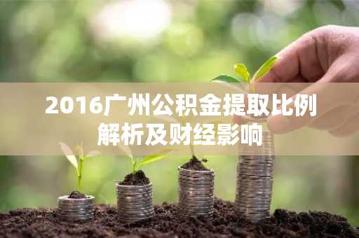 2016广州公积金提取比例解析及财经影响
