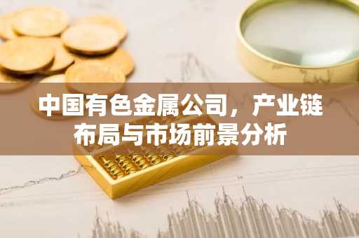 中国有色金属公司，产业链布局与市场前景分析