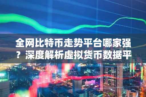 全网比特币走势平台哪家强？深度解析虚拟货币数据平台