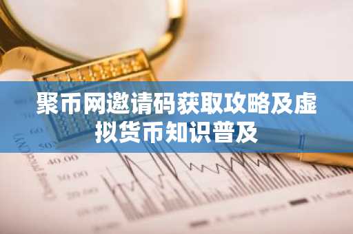 聚币网邀请码获取攻略及虚拟货币知识普及