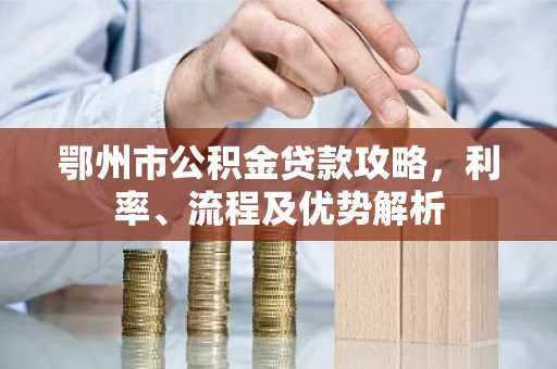 鄂州市公积金贷款攻略，利率、流程及优势解析