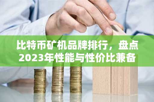 比特币矿机品牌排行,盘点2023年性能与性价比兼备的机型